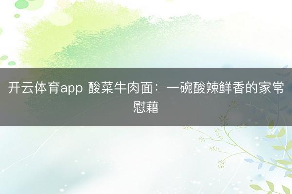 开云体育app 酸菜牛肉面:一碗酸辣鲜香的家常慰藉