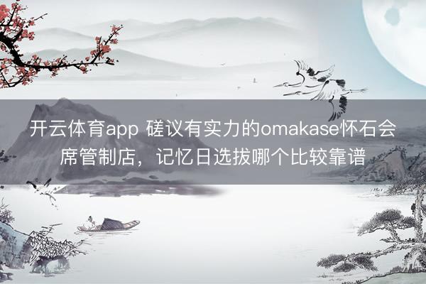 开云体育app 磋议有实力的omakase怀石会席管制店，记忆日选拔哪个比较靠谱