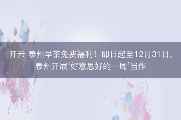 开云 泰州早茶免费福利!即日起至12月31日,泰州开展‘好意思好的一周’当作