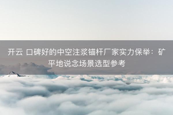 开云 口碑好的中空注浆锚杆厂家实力保举：矿平地说念场景选型参考