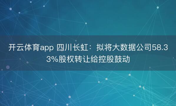 开云体育app 四川长虹：拟将大数据公司58.33%股权转让给控股鼓动