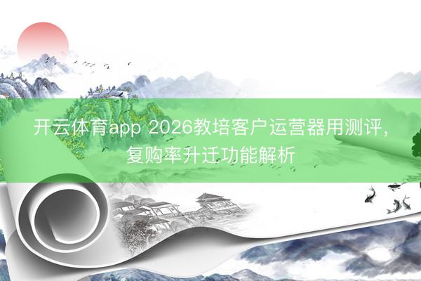 开云体育app 2026教培客户运营器用测评,复购率升迁功能解析