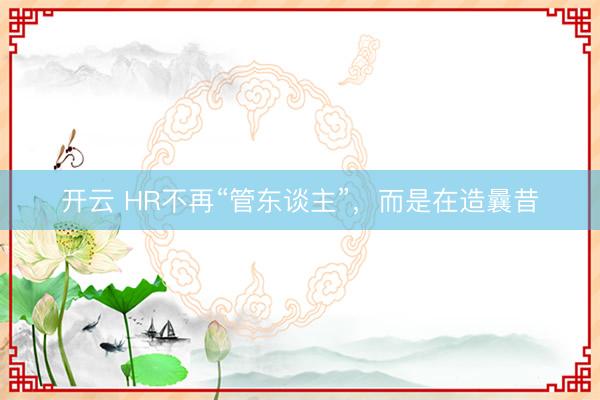 开云 HR不再“管东谈主”,而是在造曩昔