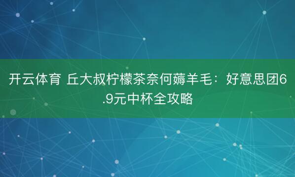 开云体育 丘大叔柠檬茶奈何薅羊毛:好意思团6.9元中杯全攻略