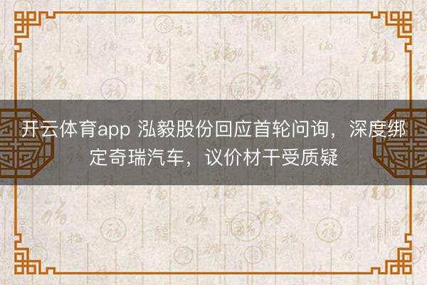 开云体育app 泓毅股份回应首轮问询,深度绑定奇瑞汽车,议价材干受质疑