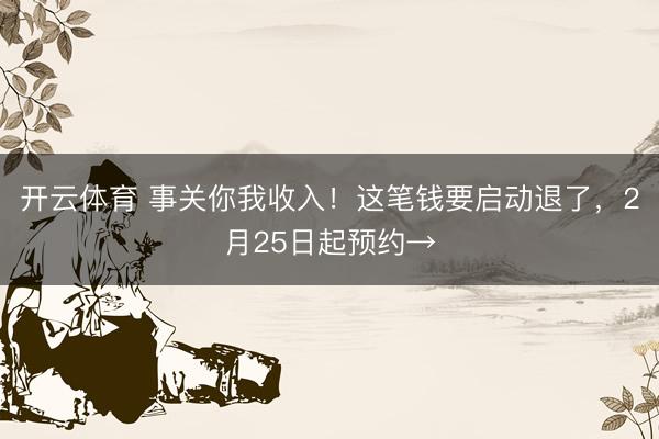 开云体育 事关你我收入!这笔钱要启动退了,2月25日起预约→