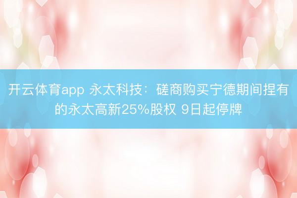 开云体育app 永太科技：磋商购买宁德期间捏有的永太高新25%股权 9日起停牌