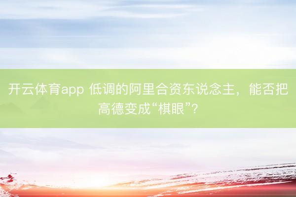 开云体育app 低调的阿里合资东说念主,能否把高德变成“棋眼”?