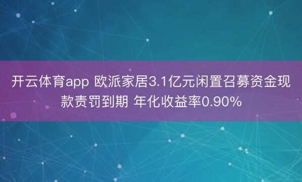 开云体育app 欧派家居3.1亿元闲置召募资金现款责罚到期 年化收益率0.90%