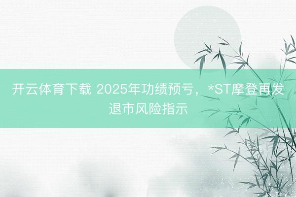 开云体育下载 2025年功绩预亏，*ST摩登再发退市风险指示