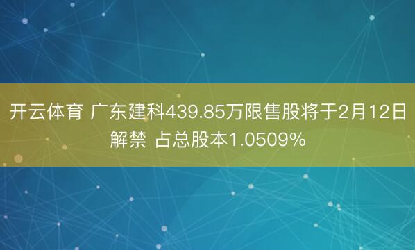 开云体育 广东建科439.85万限售股将于2月12日解禁 占总股本1.0509%