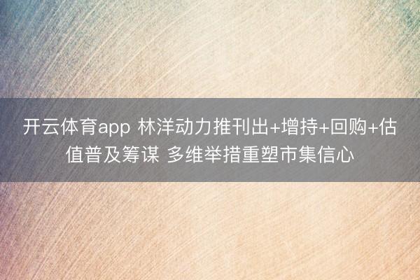 开云体育app 林洋动力推刊出+增持+回购+估值普及筹谋 多维举措重塑市集信心