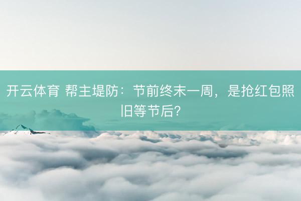 开云体育 帮主堤防：节前终末一周，是抢红包照旧等节后？
