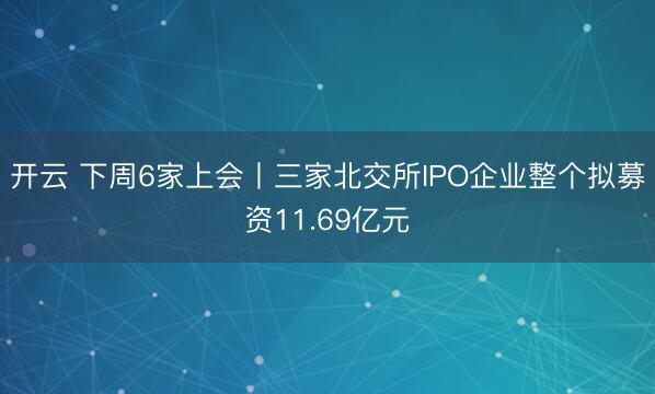 开云 下周6家上会丨三家北交所IPO企业整个拟募资11.69亿元