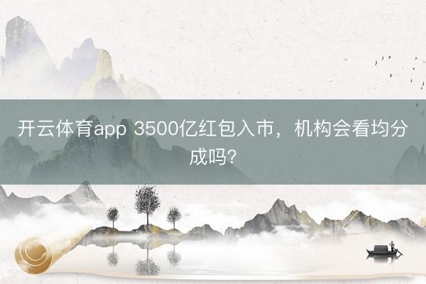 开云体育app 3500亿红包入市,机构会看均分成吗?