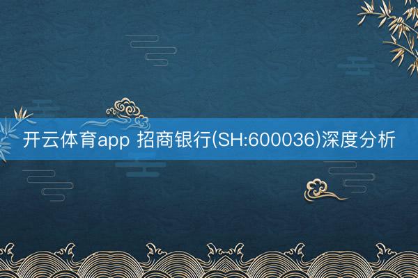 开云体育app 招商银行(SH:600036)深度分析