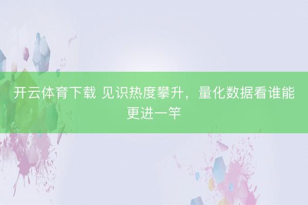 开云体育下载 见识热度攀升,量化数据看谁能更进一竿