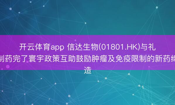 开云体育app 信达生物(01801.HK)与礼来制药完了寰宇政策互助鼓励肿瘤及免疫限制的新药缔造
