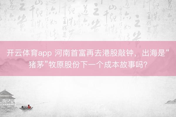 开云体育app 河南首富再去港股敲钟,出海是“猪茅”牧原股份下一个成本故事吗?