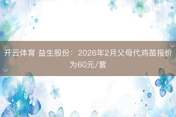 开云体育 益生股份:2026年2月父母代鸡苗报价为60元/套