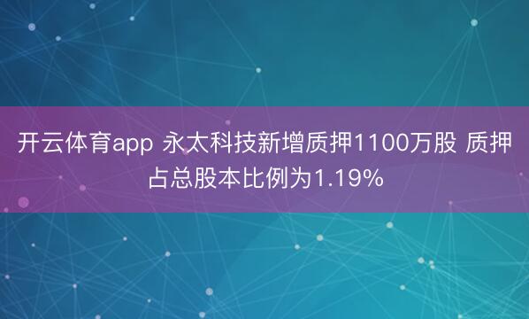 开云体育app 永太科技新增质押1100万股 质押占总股本比例为1.19%