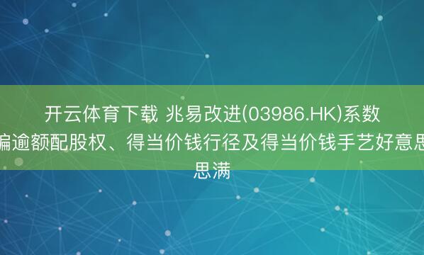 开云体育下载 兆易改进(03986.HK)系数诓骗逾额配股权、得当价钱行径及得当价钱手艺好意思满