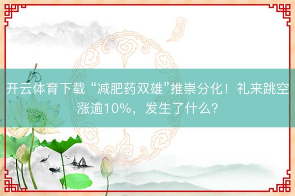 开云体育下载 “减肥药双雄”推崇分化!礼来跳空涨逾10%,发生了什么?