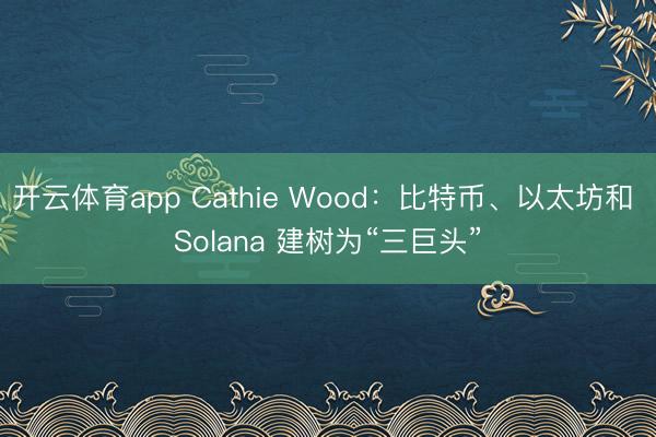开云体育app Cathie Wood:比特币、以太坊和 Solana 建树为“三巨头”