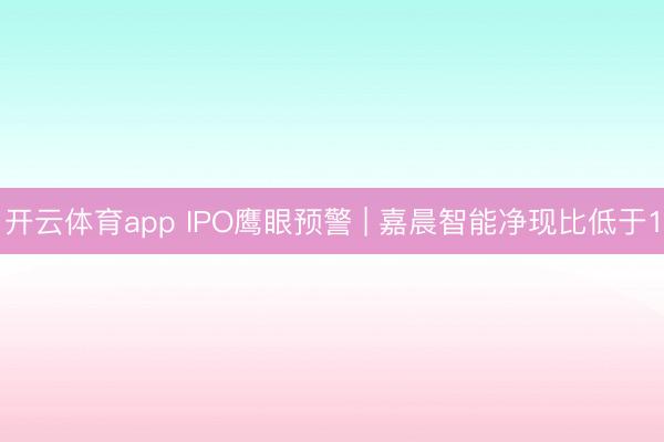 开云体育app IPO鹰眼预警 | 嘉晨智能净现比低于1