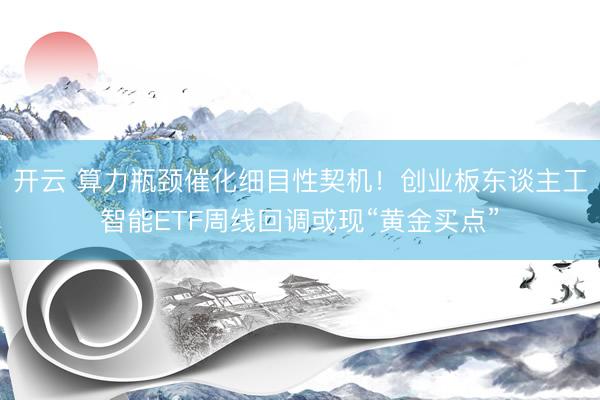开云 算力瓶颈催化细目性契机!创业板东谈主工智能ETF周线回调或现“黄金买点”