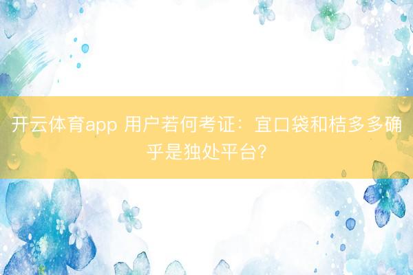 开云体育app 用户若何考证:宜口袋和桔多多确乎是独处平台?