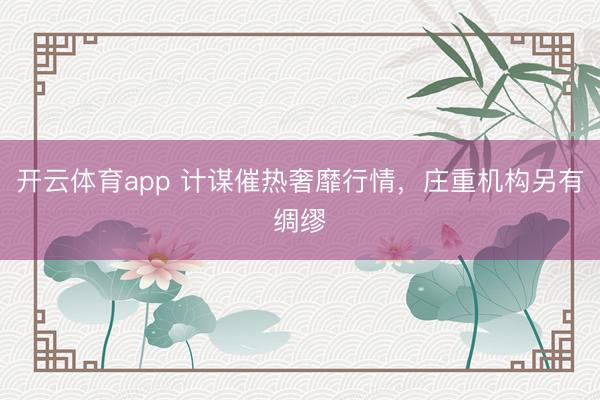 开云体育app 计谋催热奢靡行情，庄重机构另有绸缪