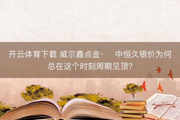开云体育下载 威尔鑫点金·׀ 中恒久银价为何总在这个时刻周期见顶？