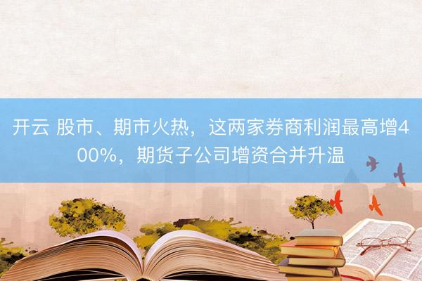 开云 股市、期市火热，这两家券商利润最高增400%，期货子公司增资合并升温