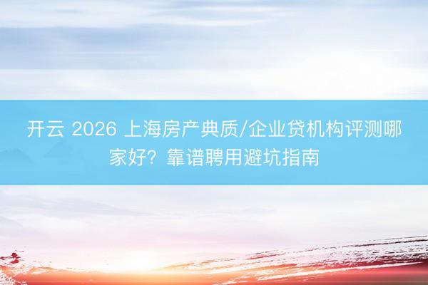 开云 2026 上海房产典质/企业贷机构评测哪家好？靠谱聘用避坑指南
