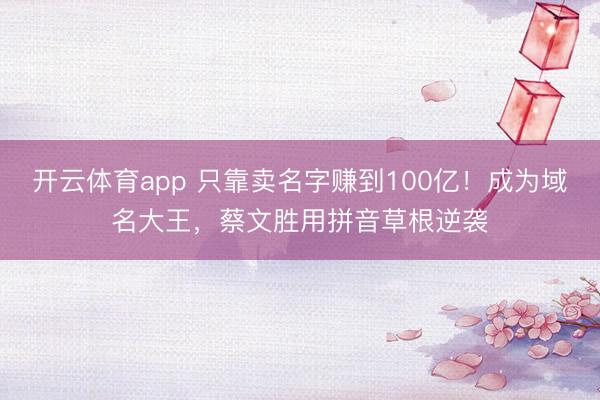 开云体育app 只靠卖名字赚到100亿！成为域名大王，蔡文胜用拼音草根逆袭