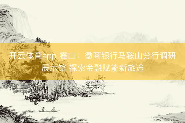开云体育app 霍山：徽商银行马鞍山分行调研展示馆 探索金融赋能新旅途