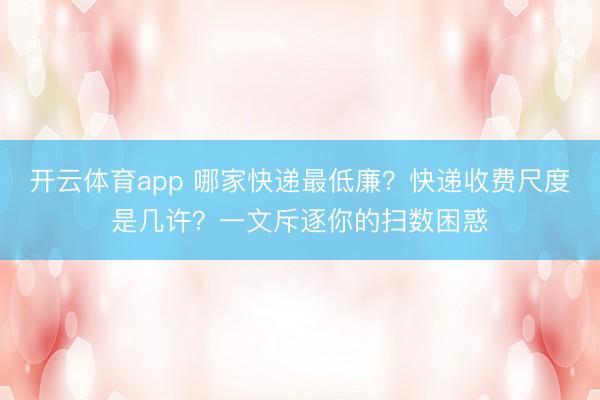 开云体育app 哪家快递最低廉？快递收费尺度是几许？一文斥逐你的扫数困惑