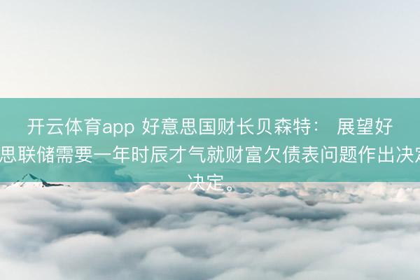 开云体育app 好意思国财长贝森特： 展望好意思联储需要一年时辰才气就财富欠债表问题作出决定。