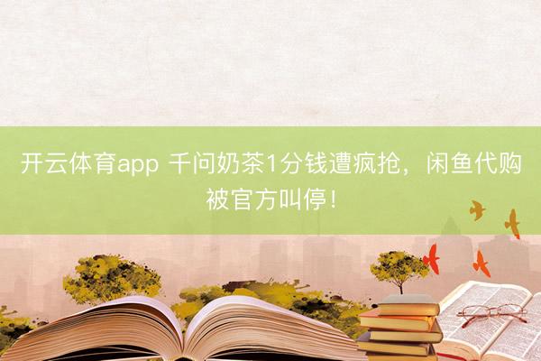 开云体育app 千问奶茶1分钱遭疯抢，闲鱼代购被官方叫停！