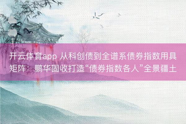开云体育app 从科创债到全谱系债券指数用具矩阵：鹏华固收打造“债券指数各人”全景疆土