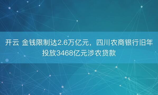 开云 金钱限制达2.6万亿元,四川农商银行旧年投放3468亿元涉农贷款