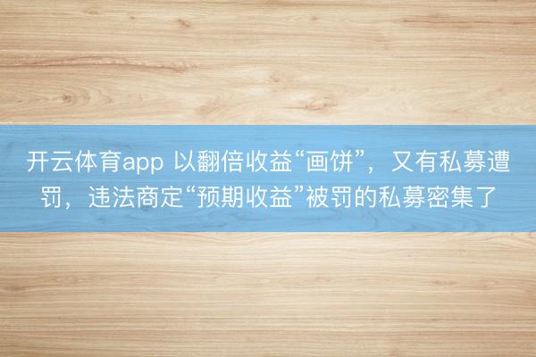 开云体育app 以翻倍收益“画饼”，又有私募遭罚，违法商定“预期收益”被罚的私募密集了