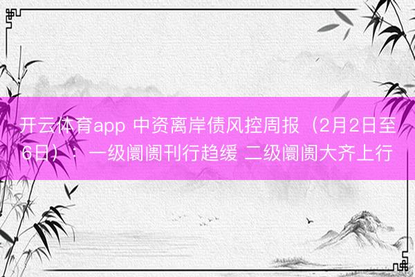 开云体育app 中资离岸债风控周报（2月2日至6日）：一级阛阓刊行趋缓 二级阛阓大齐上行