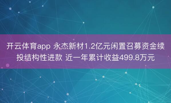 开云体育app 永杰新材1.2亿元闲置召募资金续投结构性进款 近一年累计收益499.8万元