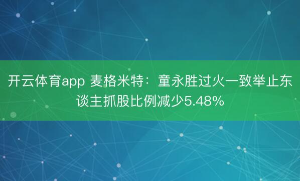 开云体育app 麦格米特:童永胜过火一致举止东谈主抓股比例减少5.48%