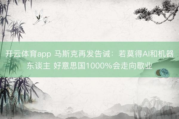 开云体育app 马斯克再发告诫:若莫得AI和机器东谈主 好意思国1000%会走向歇业