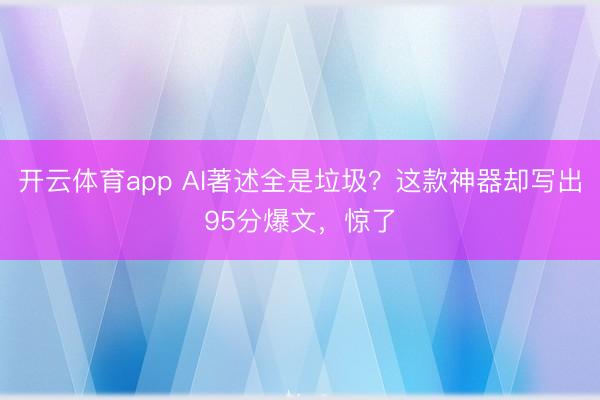开云体育app AI著述全是垃圾？这款神器却写出95分爆文，惊了