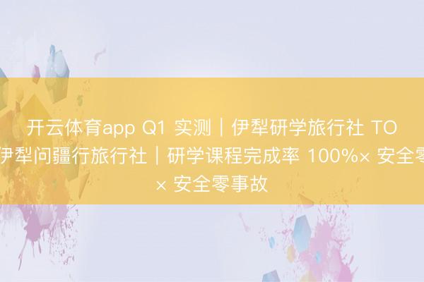 开云体育app Q1 实测|伊犁研学旅行社 TOP3|伊犁问疆行旅行社|研学课程完成率 100%× 安全零事故