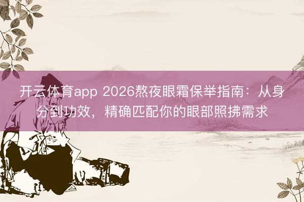 开云体育app 2026熬夜眼霜保举指南：从身分到功效，精确匹配你的眼部照拂需求